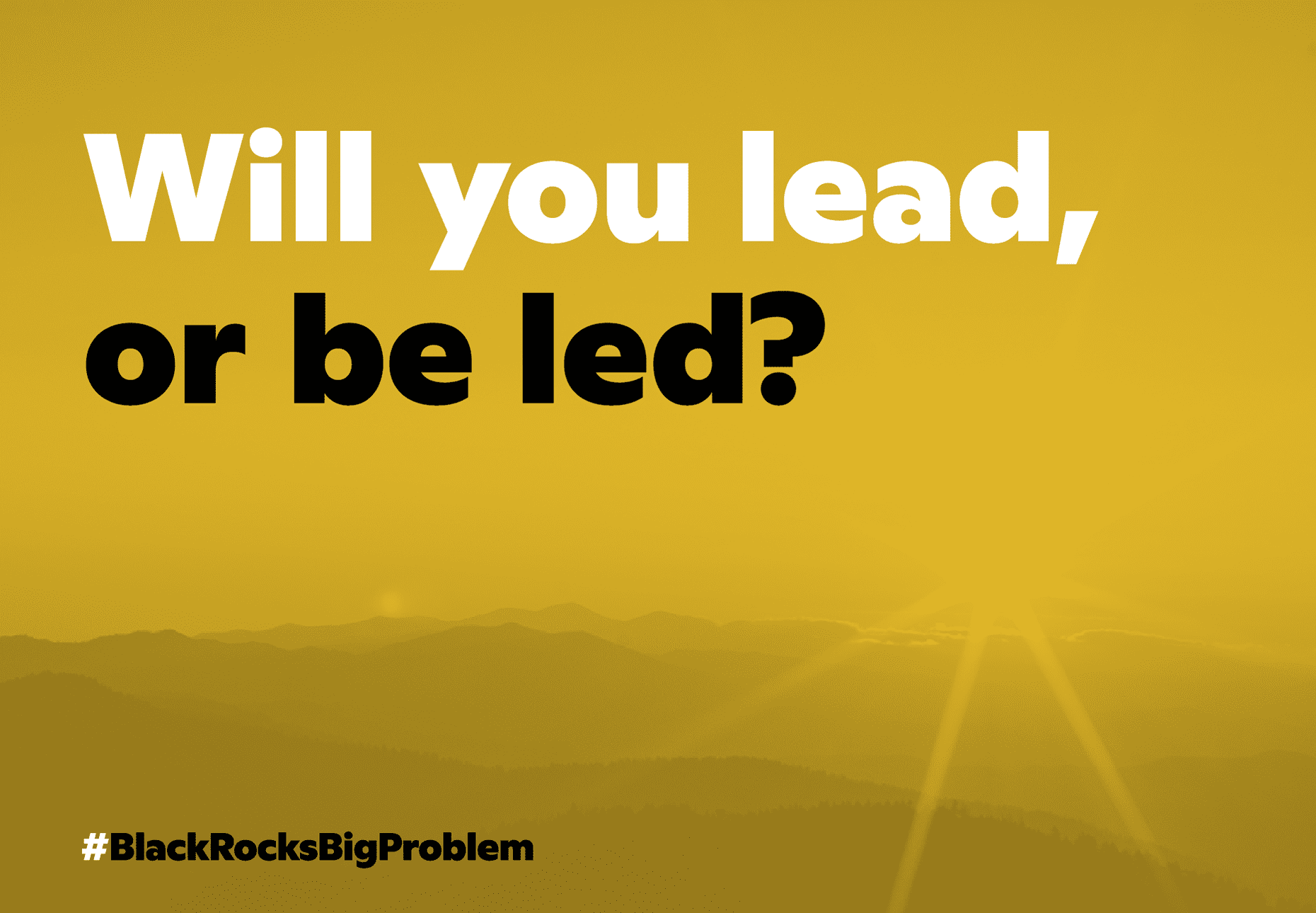 A yellow-tinted photo of a sun shining over the peaks of a mountain range. Overlaid is text reading “Will you lead, or be led?” the first part in white text, the second half in black text. The BlackRock’s Big Problem campaign watermark is in the bottom corner.