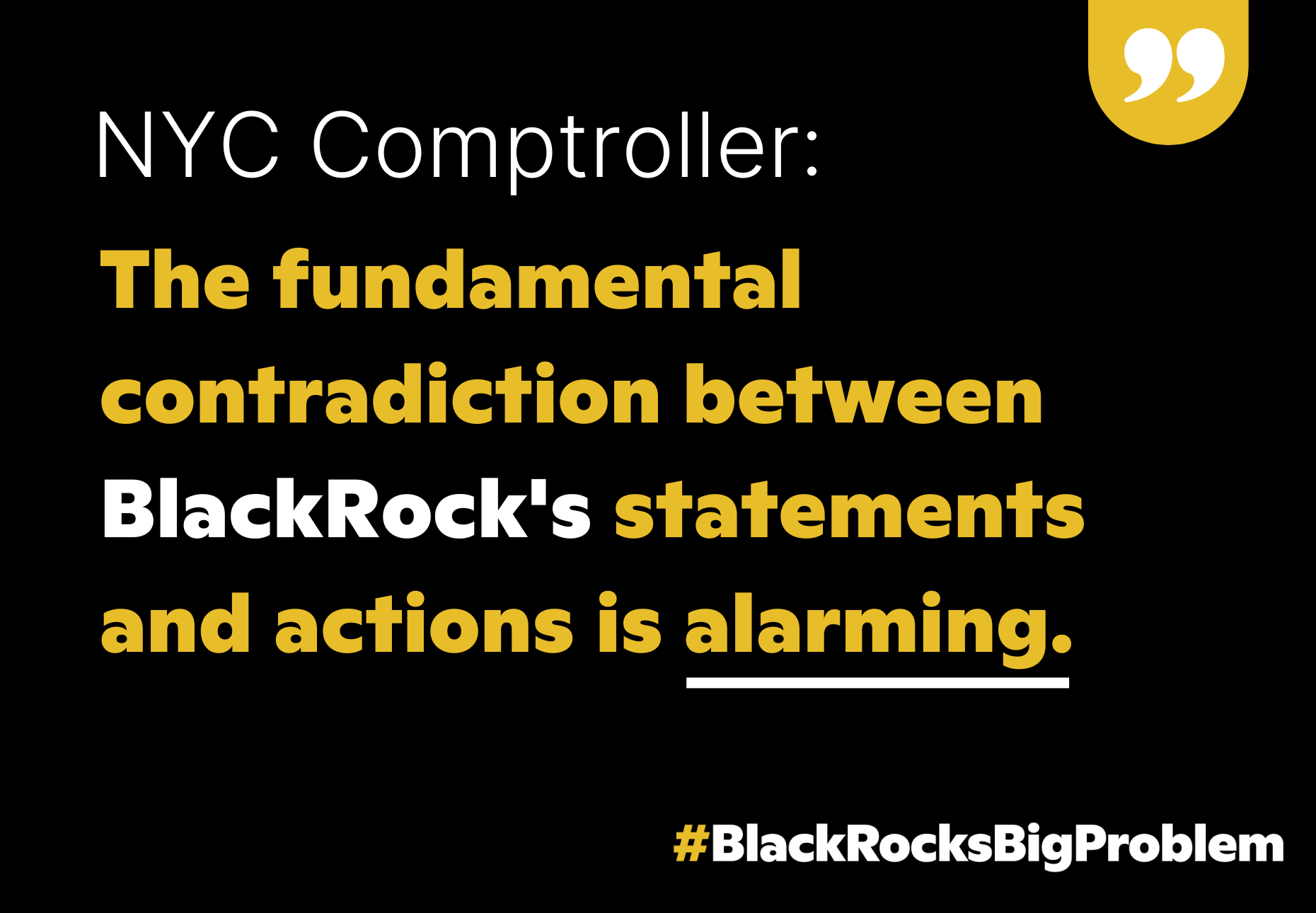 A graphic with black background and yellow and white text. Top right corner is a yellow bookmark with large white quotation marks. The text reads: NYC comptroller: The fundamental contradiction between BlackRock's statements and actions is alarming. Alarming is underlined.